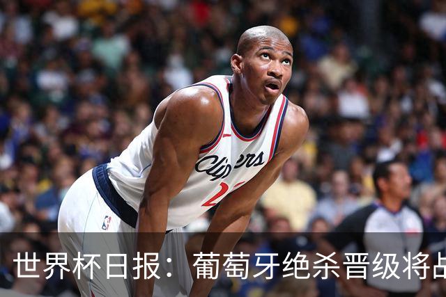 世界杯日报：葡萄牙绝杀晋级将战西班牙 德国队主帅或将下课