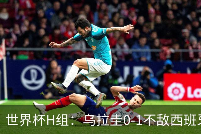 世界杯H组：乌拉圭0-1不敌西班牙 佛得角0-0战平沙特阿拉伯