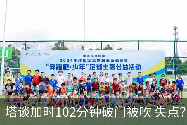 塔谈加时102分钟破门被吹 失点？困难时刻还会承担责任