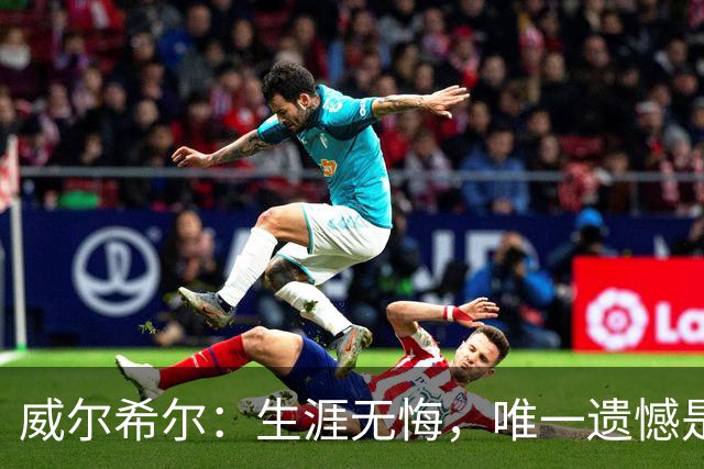 威尔希尔：生涯无悔，唯一遗憾是错失蓝狐奇迹赛季的那座冠军