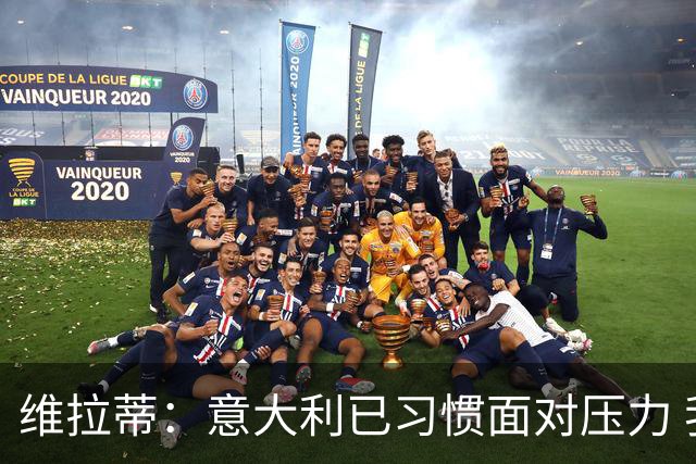 维拉蒂：意大利已习惯面对压力 我们该全力以赴