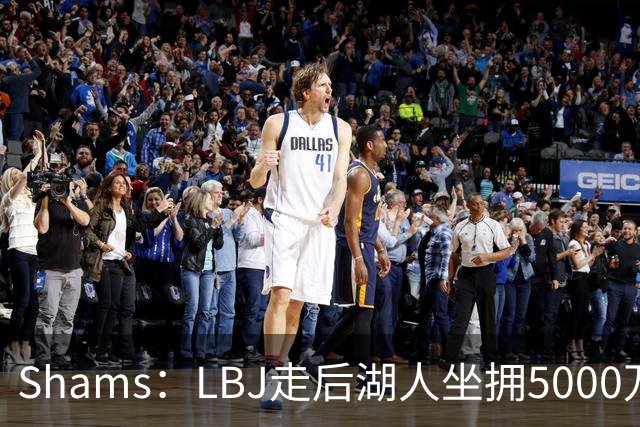Shams：LBJ走后湖人坐拥5000万空间 将重点补强后场及内线高度